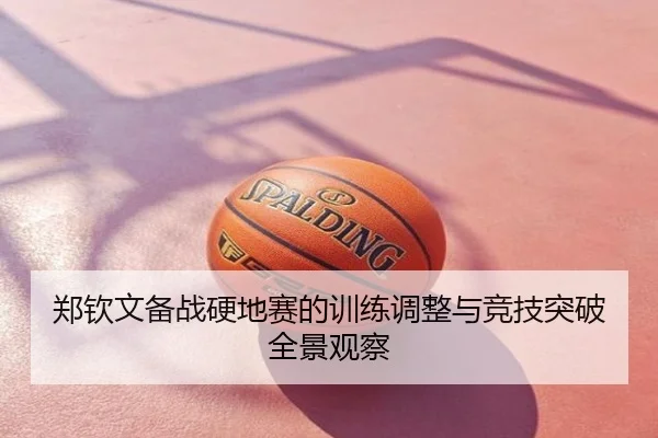 郑钦文备战硬地赛的训练调整与竞技突破全景观察