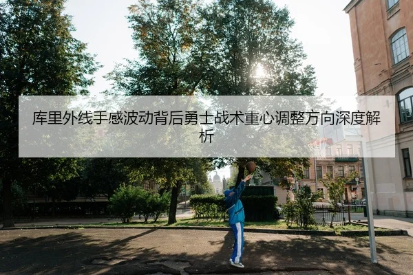 库里外线手感波动背后勇士战术重心调整方向深度解析