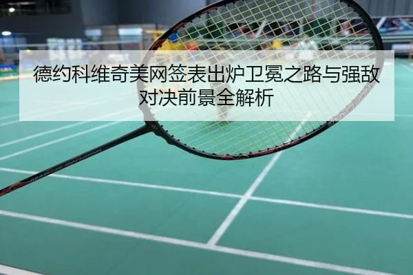 德约科维奇美网签表出炉卫冕之路与强敌对决前景全解析