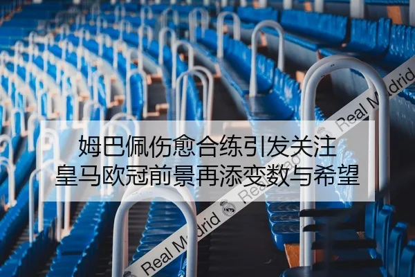 姆巴佩伤愈合练引发关注 皇马欧冠前景再添变数与希望