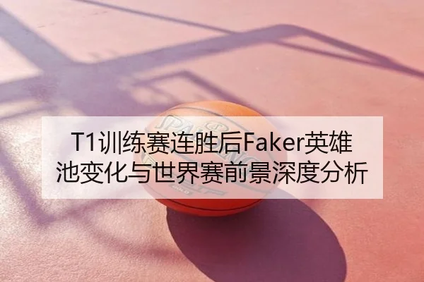 T1训练赛连胜后Faker英雄池变化与世界赛前景深度分析
