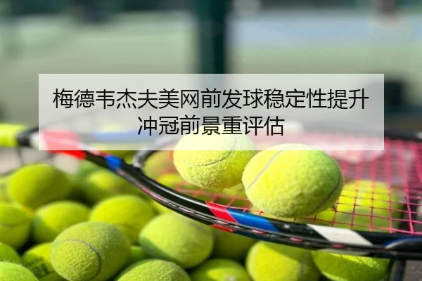 梅德韦杰夫美网前发球稳定性提升 冲冠前景重评估