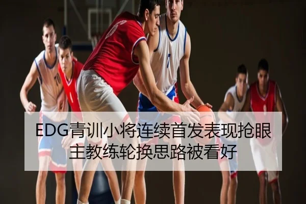 EDG青训小将连续首发表现抢眼主教练轮换思路被看好