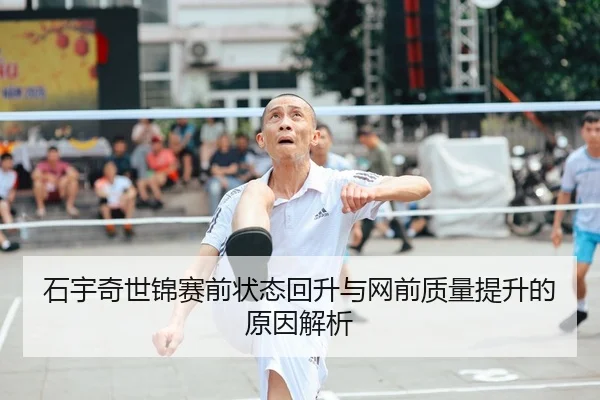 石宇奇世锦赛前状态回升与网前质量提升的原因解析