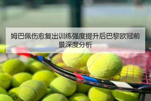 姆巴佩伤愈复出训练强度提升后巴黎欧冠前景深度分析