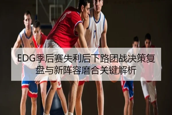 EDG季后赛失利后下路团战决策复盘与新阵容磨合关键解析