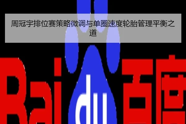 周冠宇排位赛策略微调与单圈速度轮胎管理平衡之道