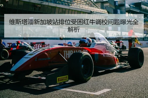 维斯塔潘新加坡站排位受困红牛调校问题曝光全解析