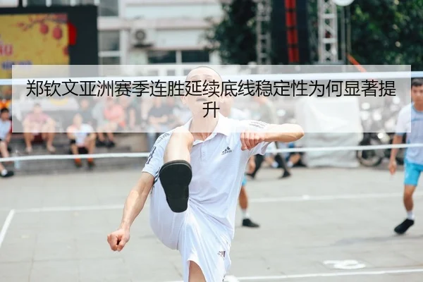 郑钦文亚洲赛季连胜延续底线稳定性为何显著提升