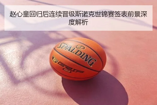赵心童回归后连续晋级斯诺克世锦赛签表前景深度解析